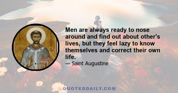 Men are always ready to nose around and find out about other's lives, but they feel lazy to know themselves and correct their own life.