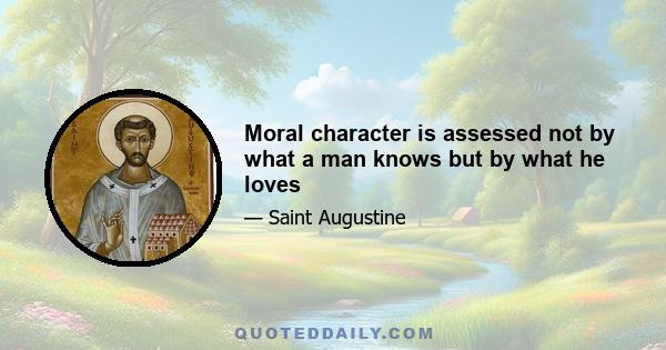 Moral character is assessed not by what a man knows but by what he loves