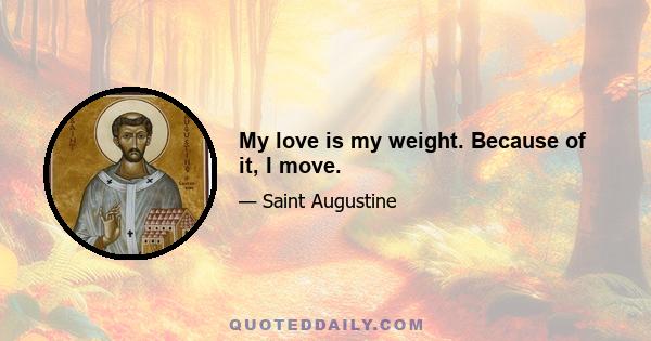 My love is my weight. Because of it, I move.