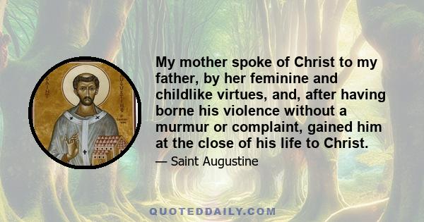 My mother spoke of Christ to my father, by her feminine and childlike virtues, and, after having borne his violence without a murmur or complaint, gained him at the close of his life to Christ.