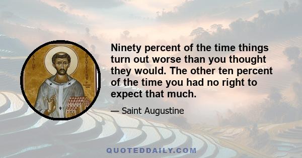 Ninety percent of the time things turn out worse than you thought they would. The other ten percent of the time you had no right to expect that much.