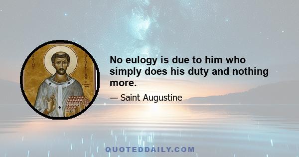 No eulogy is due to him who simply does his duty and nothing more.