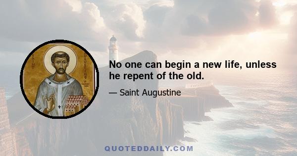 No one can begin a new life, unless he repent of the old.