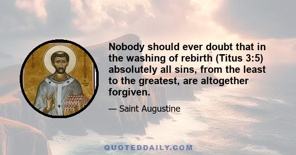 Nobody should ever doubt that in the washing of rebirth (Titus 3:5) absolutely all sins, from the least to the greatest, are altogether forgiven.