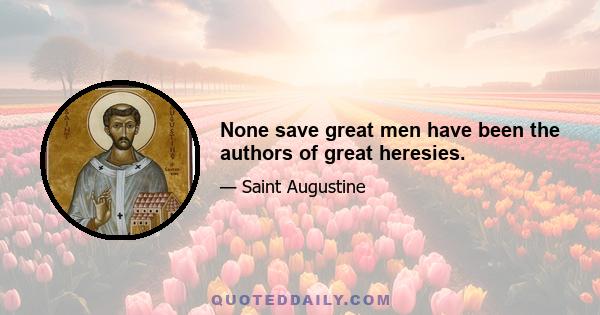 None save great men have been the authors of great heresies.