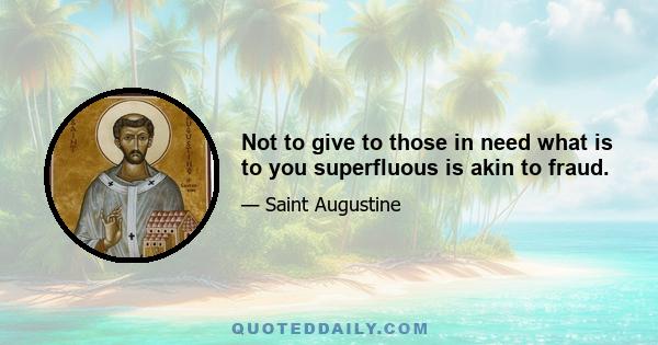 Not to give to those in need what is to you superfluous is akin to fraud.