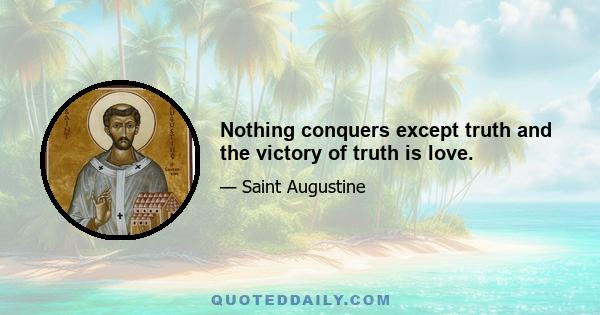 Nothing conquers except truth and the victory of truth is love.