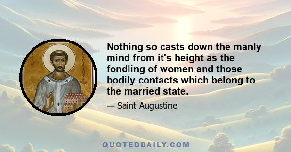 Nothing so casts down the manly mind from it's height as the fondling of women and those bodily contacts which belong to the married state.