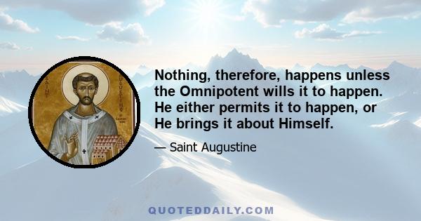 Nothing, therefore, happens unless the Omnipotent wills it to happen. He either permits it to happen, or He brings it about Himself.