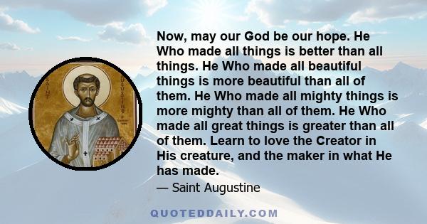 Now, may our God be our hope. He Who made all things is better than all things. He Who made all beautiful things is more beautiful than all of them. He Who made all mighty things is more mighty than all of them. He Who