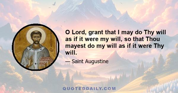 O Lord, grant that I may do Thy will as if it were my will, so that Thou mayest do my will as if it were Thy will.