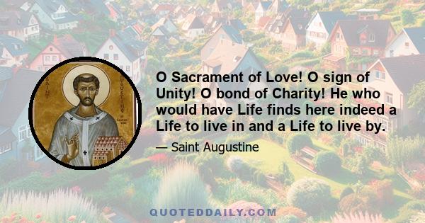 O Sacrament of Love! O sign of Unity! O bond of Charity! He who would have Life finds here indeed a Life to live in and a Life to live by.