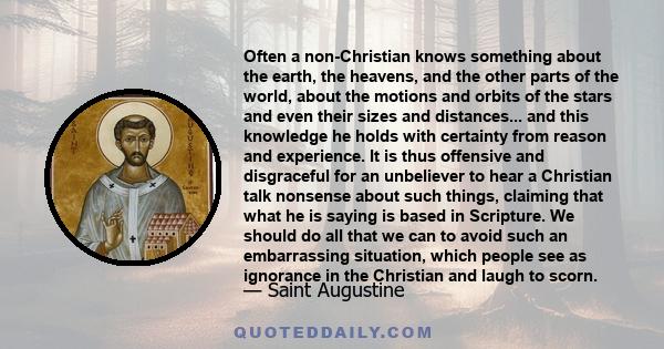 Often a non-Christian knows something about the earth, the heavens, and the other parts of the world, about the motions and orbits of the stars and even their sizes and distances... and this knowledge he holds with