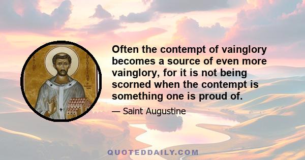 Often the contempt of vainglory becomes a source of even more vainglory, for it is not being scorned when the contempt is something one is proud of.