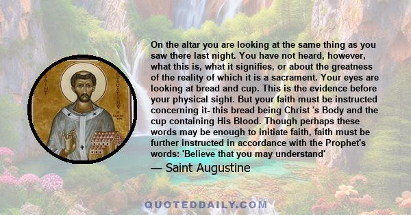 On the altar you are looking at the same thing as you saw there last night. You have not heard, however, what this is, what it signifies, or about the greatness of the reality of which it is a sacrament. Your eyes are