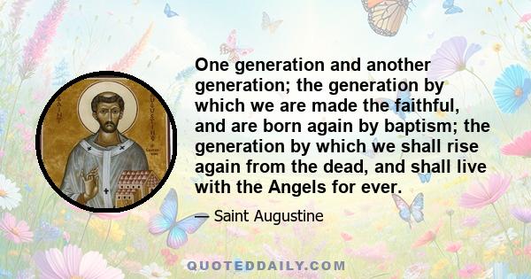 One generation and another generation; the generation by which we are made the faithful, and are born again by baptism; the generation by which we shall rise again from the dead, and shall live with the Angels for ever.