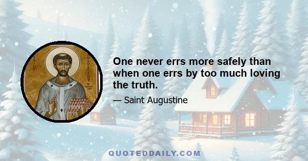 One never errs more safely than when one errs by too much loving the truth.