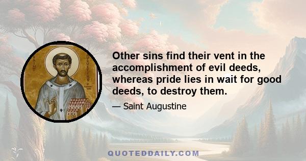 Other sins find their vent in the accomplishment of evil deeds, whereas pride lies in wait for good deeds, to destroy them.