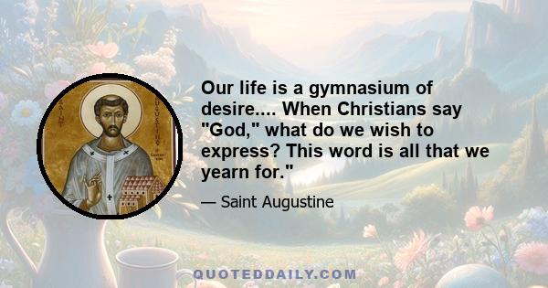 Our life is a gymnasium of desire.... When Christians say God, what do we wish to express? This word is all that we yearn for.