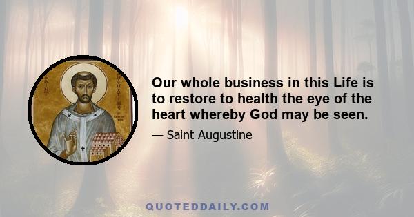 Our whole business in this Life is to restore to health the eye of the heart whereby God may be seen.