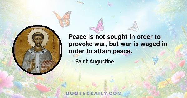 Peace is not sought in order to provoke war, but war is waged in order to attain peace.