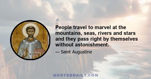 People travel to marvel at the mountains, seas, rivers and stars and they pass right by themselves without astonishment.