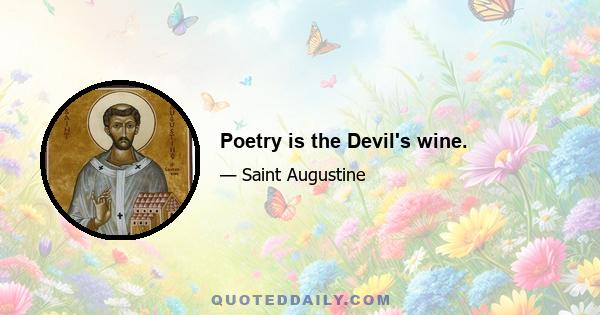 Poetry is the Devil's wine.