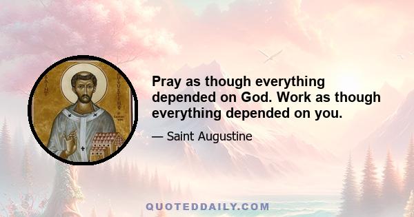 Pray as though everything depended on God. Work as though everything depended on you.