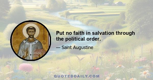 Put no faith in salvation through the political order.