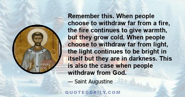 Remember this. When people choose to withdraw far from a fire, the fire continues to give warmth, but they grow cold. When people choose to withdraw far from light, the light continues to be bright in itself but they