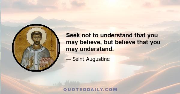 Seek not to understand that you may believe, but believe that you may understand.