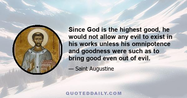 Since God is the highest good, he would not allow any evil to exist in his works unless his omnipotence and goodness were such as to bring good even out of evil.