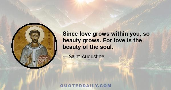 Since love grows within you, so beauty grows. For love is the beauty of the soul.