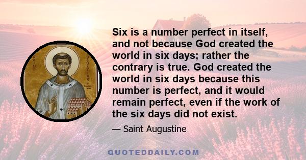 Six is a number perfect in itself, and not because God created the world in six days; rather the contrary is true. God created the world in six days because this number is perfect, and it would remain perfect, even if