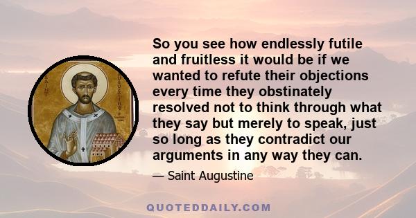 So you see how endlessly futile and fruitless it would be if we wanted to refute their objections every time they obstinately resolved not to think through what they say but merely to speak, just so long as they