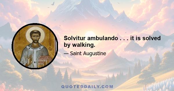 Solvitur ambulando . . . it is solved by walking.