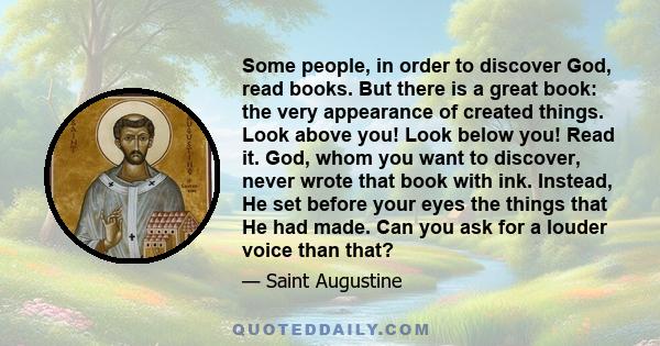 Some people, in order to discover God, read books. But there is a great book: the very appearance of created things. Look above you! Look below you! Read it. God, whom you want to discover, never wrote that book with