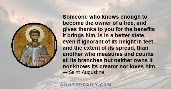 Someone who knows enough to become the owner of a tree, and gives thanks to you for the benefits it brings him, is in a better state, even if ignorant of its height in feet and the extent of its spread, than another who 