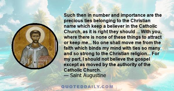 Such then in number and importance are the precious ties belonging to the Christian name which keep a believer in the Catholic Church, as it is right they should ... With you, where there is none of these things to