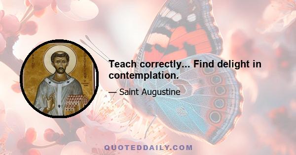 Teach correctly... Find delight in contemplation.