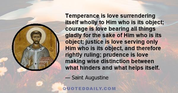 Temperance is love surrendering itself wholly to Him who is its object; courage is love bearing all things gladly for the sake of Him who is its object; justice is love serving only Him who is its object, and therefore