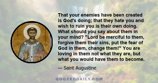 That your enemies have been created is God's doing; that they hate you and wish to ruin you is their own doing. What should you say about them in your mind? Lord be merciful to them, forgive them their sins, put the