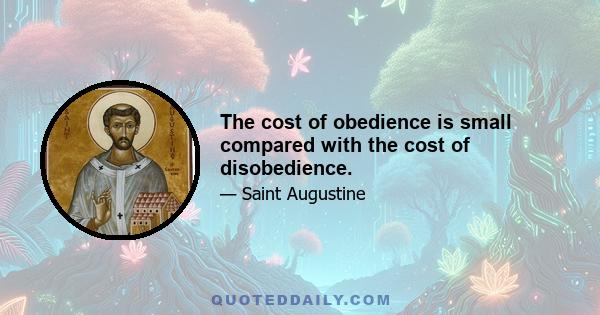 The cost of obedience is small compared with the cost of disobedience.