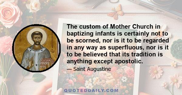 The custom of Mother Church in baptizing infants is certainly not to be scorned, nor is it to be regarded in any way as superfluous, nor is it to be believed that its tradition is anything except apostolic.