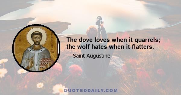 The dove loves when it quarrels; the wolf hates when it flatters.