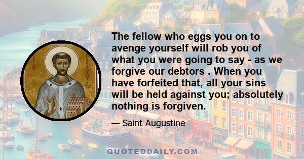 The fellow who eggs you on to avenge yourself will rob you of what you were going to say - as we forgive our debtors . When you have forfeited that, all your sins will be held against you; absolutely nothing is forgiven.