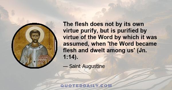 The flesh does not by its own virtue purify, but is purified by virtue of the Word by which it was assumed, when 'the Word became flesh and dwelt among us' (Jn. 1:14).