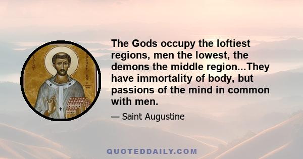 The Gods occupy the loftiest regions, men the lowest, the demons the middle region...They have immortality of body, but passions of the mind in common with men.