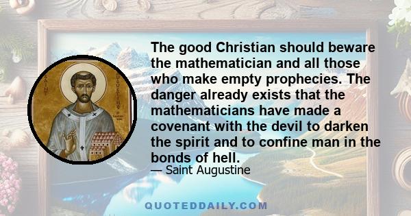 The good Christian should beware the mathematician and all those who make empty prophecies. The danger already exists that the mathematicians have made a covenant with the devil to darken the spirit and to confine man