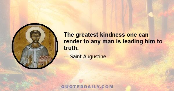 The greatest kindness one can render to any man is leading him to truth.